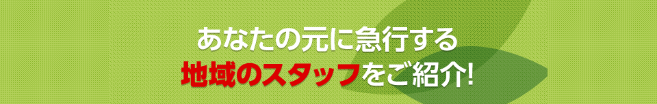 あなたの元に急行する地域の加盟スタッフをご紹介！